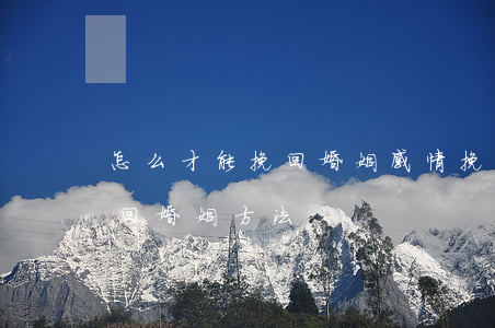 怎么才能挽回婚姻感情(挽回婚姻六个技巧 挽回婚姻方法)