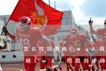 怎么找到債務(wù)糾紛律師(幫忙解決債務(wù)問題的律師事務(wù)所是真的嗎)