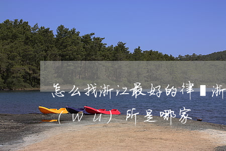 怎么找浙江最好的律師(浙江最大的律師事務(wù)所是哪家)