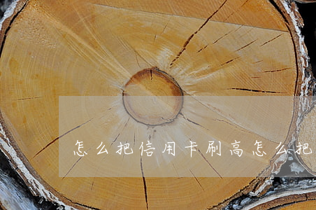 怎么把信用卡刷高(怎么把信用卡刷高額度)