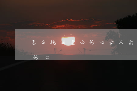 怎么挽回老公的心(女人出轨后怎么挽回老公的心)