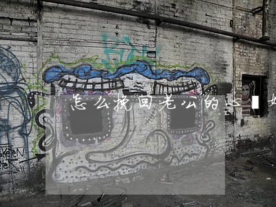 怎么挽回老公的心(離婚后怎么挽回老公的心)
