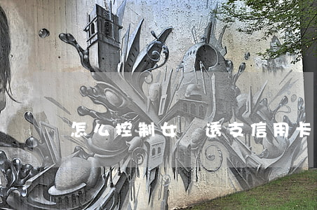 怎么控制女兒透支信用卡(信用卡怎樣透支)