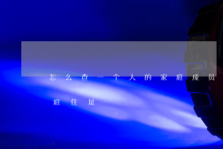 怎么查一个人的家庭成员(怎么查一个人的家庭住址)