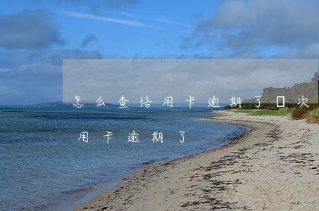 怎么查信用卡逾期了幾次(怎么查自己哪張信用卡逾期了)