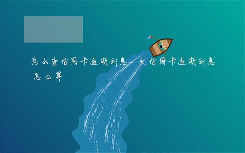 怎么查信用卡逾期利息-欠信用卡逾期利息怎么算