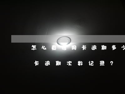 怎么查信用卡逾期多少次记录，如何查询信用卡逾期次数记录？