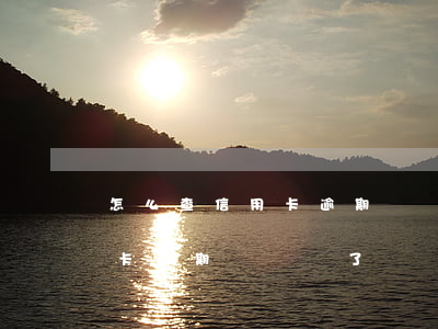 怎么查信用卡逾期時間長了沒-怎么查信用卡逾期時間長了沒