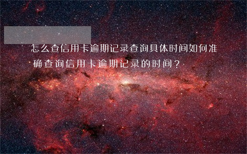 怎么查信用卡逾期记录查询具体时间，如何准确查询信用卡逾期记录的时间？