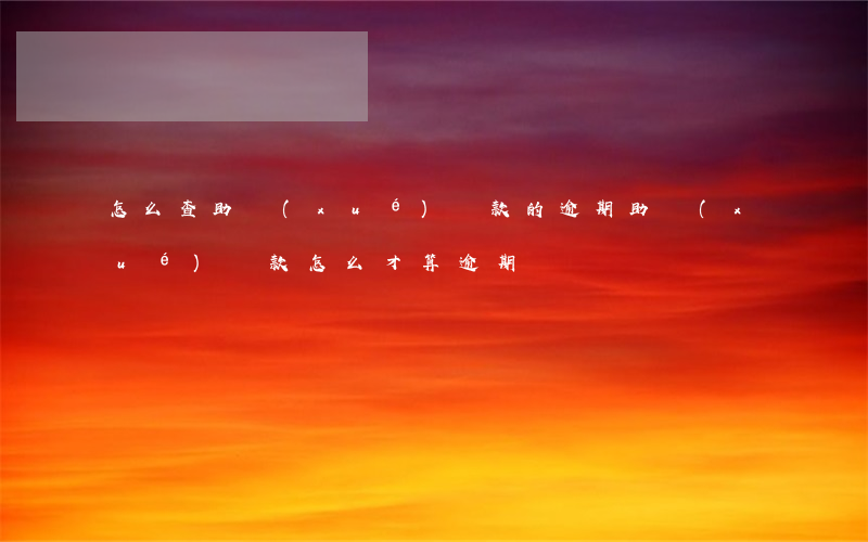 怎么查助學(xué)貸款的逾期(助學(xué)貸款怎么才算逾期)