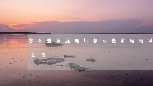 怎么查家庭地址(怎么查家庭地址被別人注冊公司)