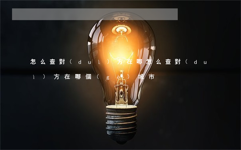 怎么查對(duì)方在哪(怎么查對(duì)方在哪個(gè)城市)