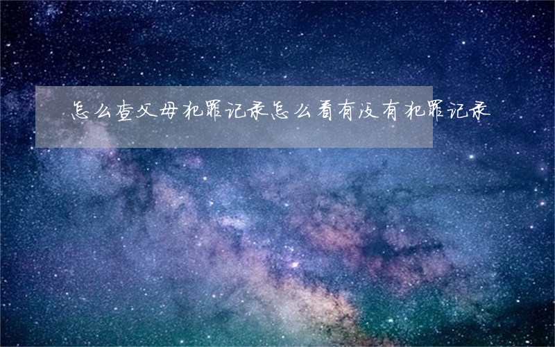 怎么查父母犯罪记录(怎么看有没有犯罪记录)