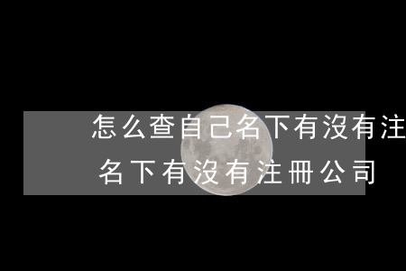怎么查自己名下有沒有注冊公司(怎么查自己名下有沒有注冊公司)