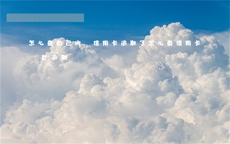 怎么查自己哪張信用卡逾期了（怎么查信用卡還款逾期）