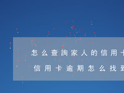 怎么查詢家人的信用卡逾期狀態(tài)（信用卡逾期怎么找到家里的人）