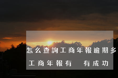 怎么查詢工商年報逾期多久去回答-怎么查工商年報有沒有成功