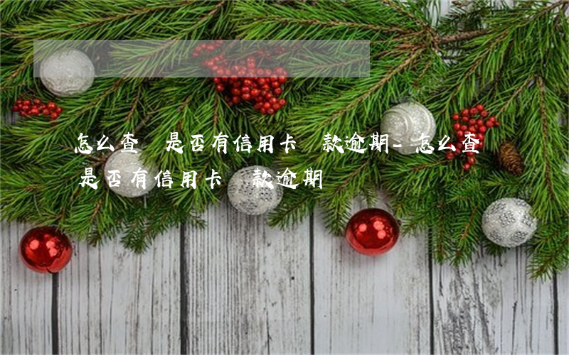 怎么查詢是否有信用卡還款逾期-怎么查詢是否有信用卡還款逾期記錄