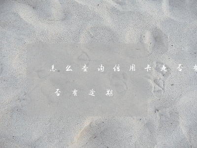 怎么查询信用卡是否有逾期(如何查信用卡是否有逾期)
