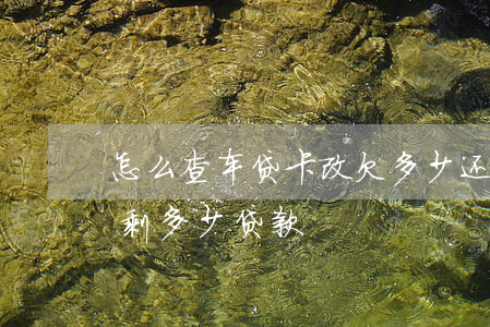 怎么查车贷卡改欠多少(还车贷的卡怎么查还剩多少贷款)