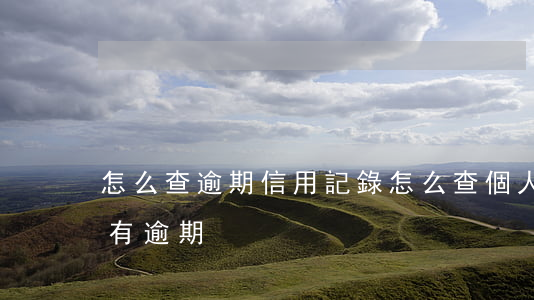 怎么查逾期信用記錄(怎么查個人信用卡有沒有逾期)