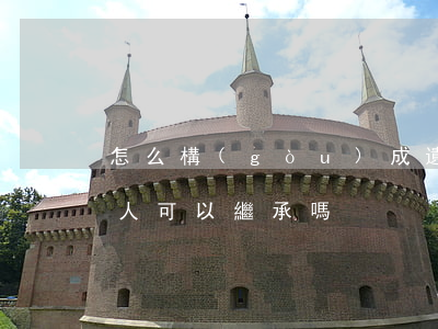 怎么構(gòu)成遺棄繼承人(遺棄被繼承人可以繼承嗎)