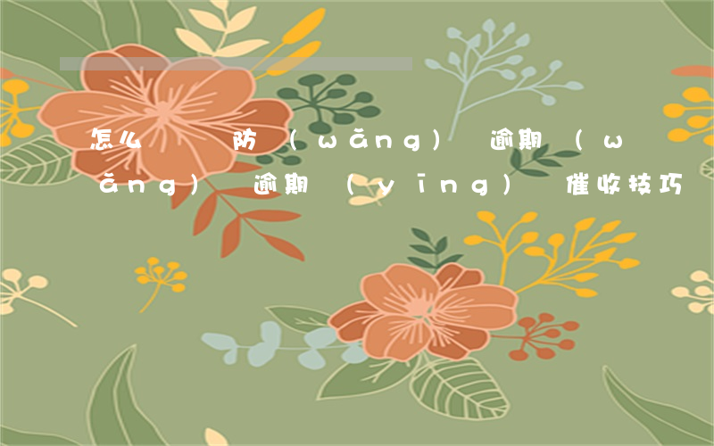 怎么樣來預防網(wǎng)貸逾期(網(wǎng)貸逾期應(yīng)對催收技巧)