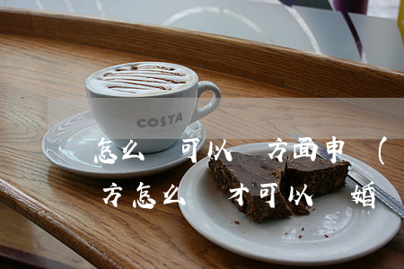 怎么樣可以單方面申請(qǐng)離婚(單方怎么樣才可以離婚)