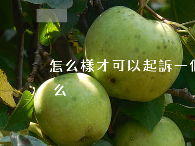 怎么樣才可以起訴一個人(起訴一個人需要什么)