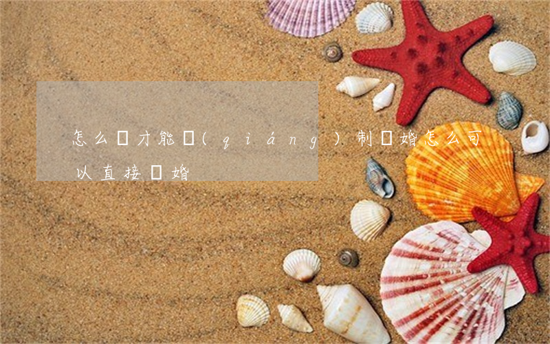 怎么樣才能強(qiáng)制離婚(怎么可以直接離婚)