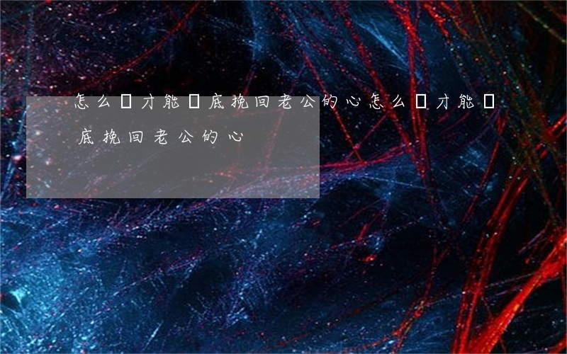 怎么樣才能徹底挽回老公的心(怎么樣才能徹底挽回老公的心)