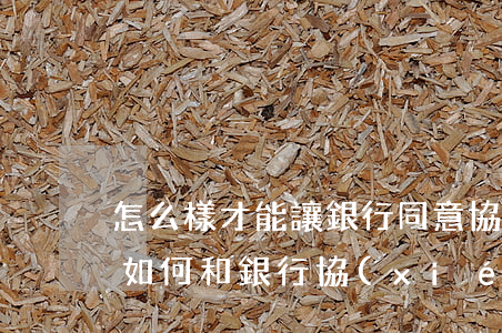 怎么樣才能讓銀行同意協(xié)商還款(如何和銀行協(xié)商還款)