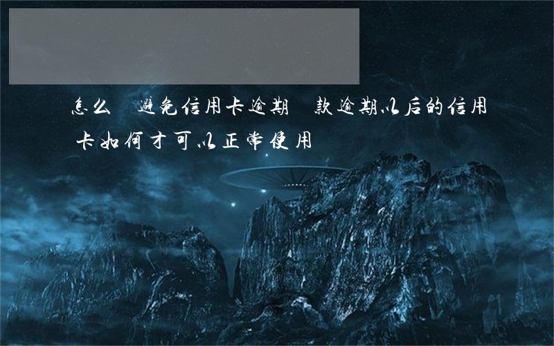 怎么樣避免信用卡逾期還款(逾期以后的信用卡如何才可以正常使用)