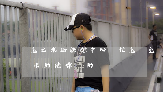 怎么求助法律中心幫忙(怎樣免費(fèi)求助法律幫助)