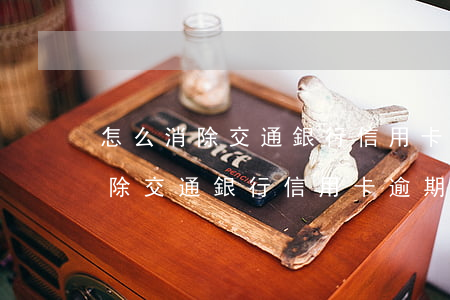 怎么消除交通銀行信用卡逾期記錄-怎么消除交通銀行信用卡逾期記錄呢
