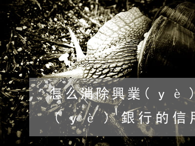 怎么消除興業(yè)銀行信用卡逾期(興業(yè)銀行的信用卡如何注銷)