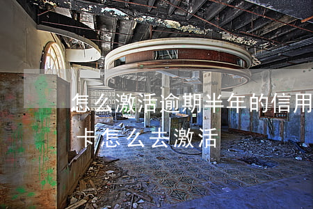 怎么激活逾期半年的信用卡(逾期還清的信用卡怎么去激活)
