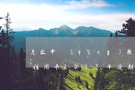 怎么申請(qǐng)撤銷信用卡逾期記錄(信用卡2017年逾期怎么消除)