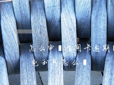 怎么申請信用卡逾期減免(信用卡逾期申請減免利息怎么寫)