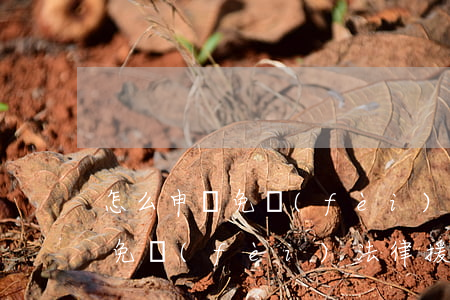 怎么申請免費(fèi)法律援助(怎樣申請免費(fèi)法律援助)