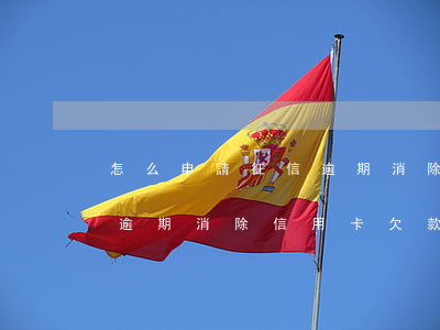 怎么申請征信逾期消除信用卡(怎么申請征信逾期消除信用卡欠款記錄)