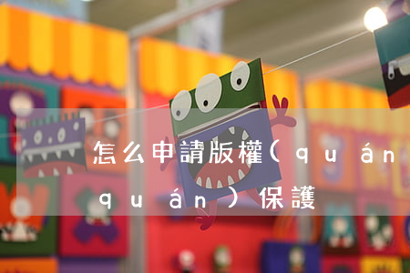 怎么申請版權(quán)，怎么申請版權(quán)保護