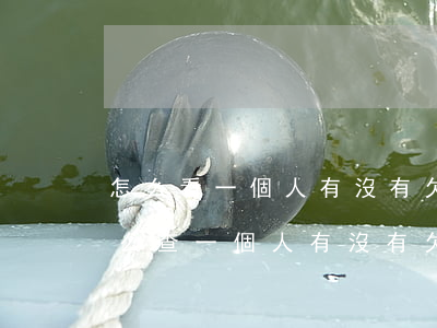 怎么看一個人有沒有欠網(wǎng)貸(怎么查一個人有沒有欠網(wǎng)貸和貸款)