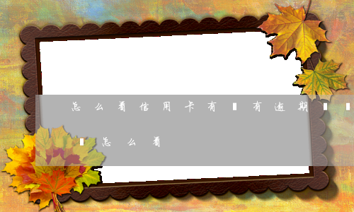 怎么看信用卡有沒有逾期記錄（逾期信用卡賬單怎么看）