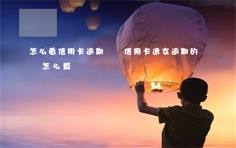 怎么看信用卡逾期時間（信用卡透支逾期的時間怎么算）