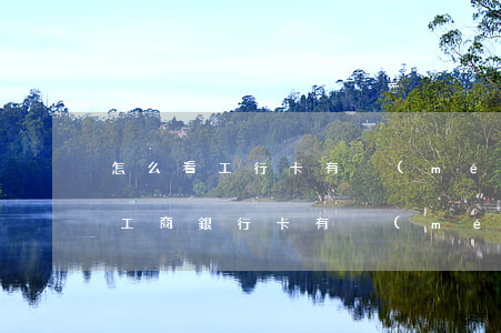 怎么看工行卡有沒(méi)有逾期(怎么看工商銀行卡有沒(méi)有被注銷)