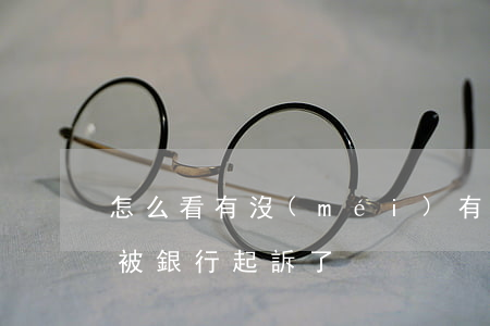 怎么看有沒(méi)有被銀行起訴(怎么查被銀行起訴了)
