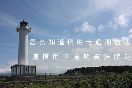 怎么知道信用卡逾期被法院起訴了-怎么知道信用卡逾期被法院起訴了呢