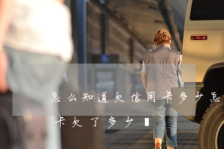 怎么知道欠信用卡多少 怎么知道自己的信用卡欠了多少錢