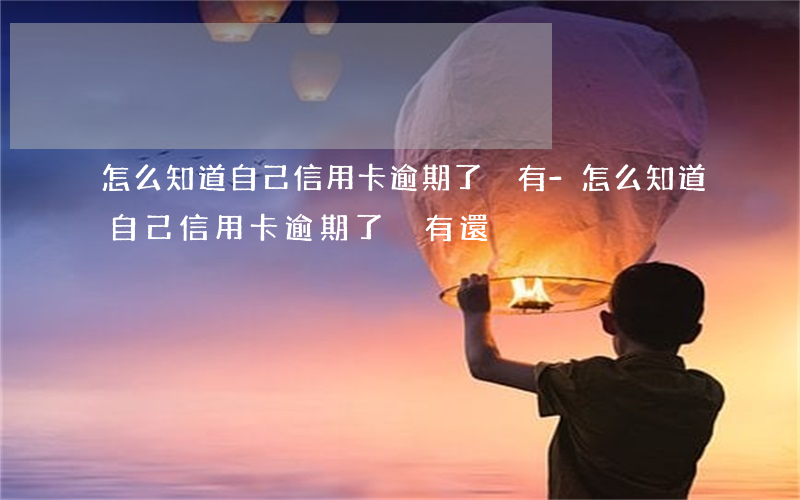 怎么知道自己信用卡逾期了沒有-怎么知道自己信用卡逾期了沒有還